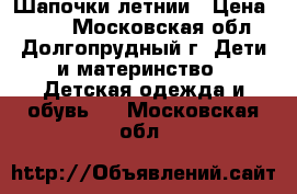 Шапочки летнии › Цена ­ 100 - Московская обл., Долгопрудный г. Дети и материнство » Детская одежда и обувь   . Московская обл.